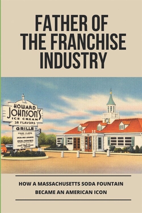 Father Of The Franchise Industry: How A Massachusetts Soda Fountain Became An American Icon: Howard Johnson Life (Paperback)