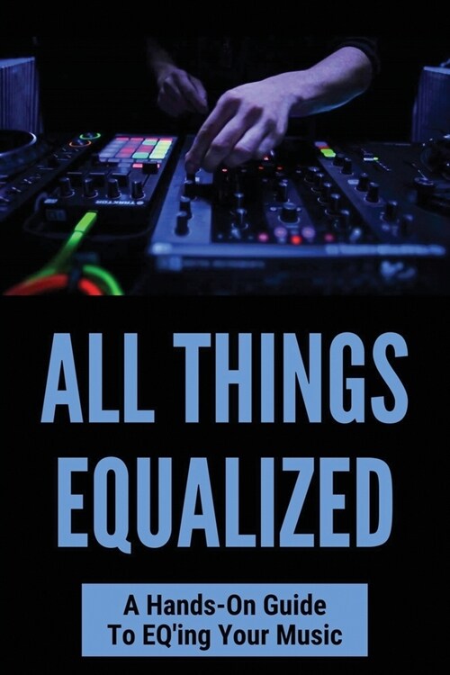 All Things Equalized: A Hands-On Guide To EQing Your Music: Best Equalizer Settings For Bass (Paperback)