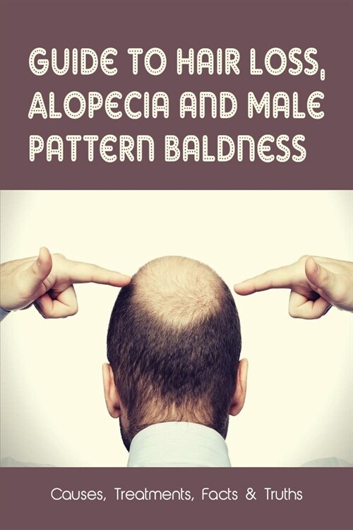 Guide To Hair Loss, Alopecia & Male Pattern Baldness: Causes, Treatments, Facts & Truths: How To Stop Hair Fall Immediately (Paperback)