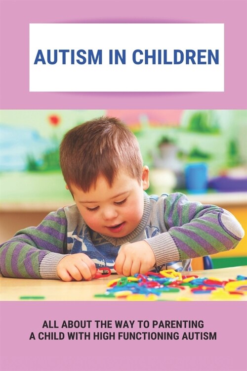 Autism In Children: All About The Way To Parenting A Child With High Functioning Autism: Understanding The Mechanisms Of Autism (Paperback)