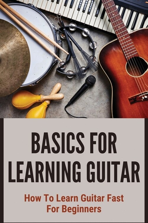 Basics For Learning Guitar: How To Learn Guitar Fast For Beginners: Chords Of Guitar For Beginners (Paperback)