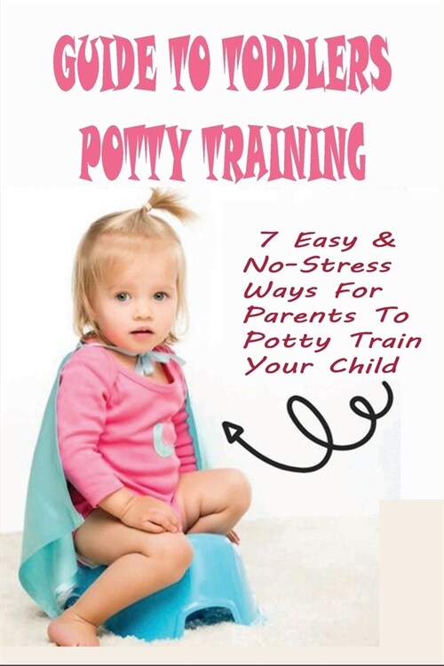 Guide To Toddlers Potty Training: 7 Easy & No-Stress Ways For Parents To Potty Train Your Child: Infant Potty Training Book (Paperback)