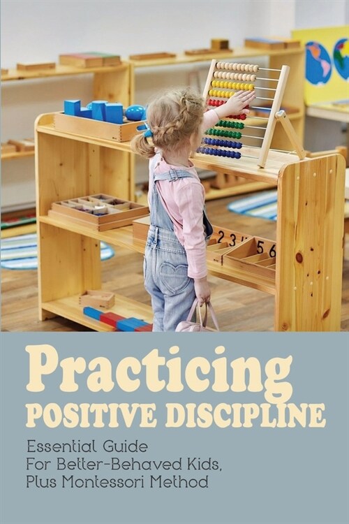 Practicing Positive Discipline: Essential Guide For Better-Behaved Kids, Plus Montessori Method: Positive Discipline Examples (Paperback)