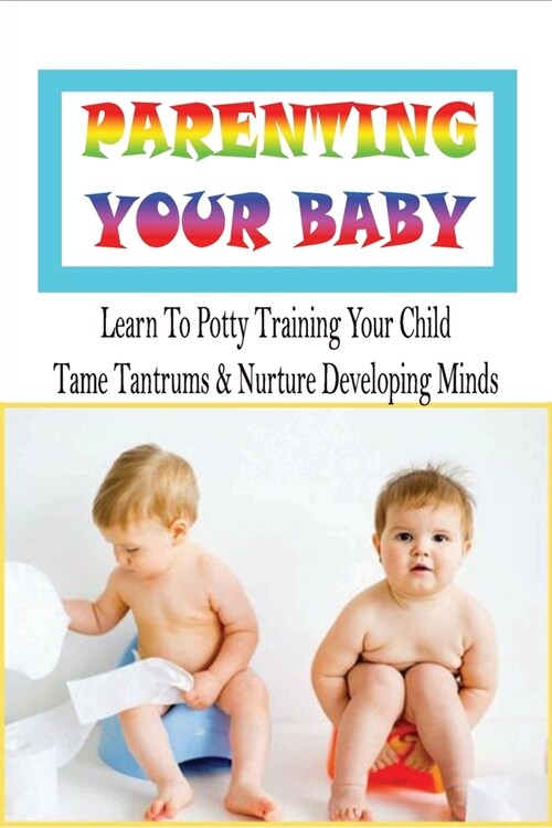 Parenting Your Baby: Learn To Potty Training Your Child, Tame Tantrums & Nurture Developing Minds: Positive Discipline Approach (Paperback)