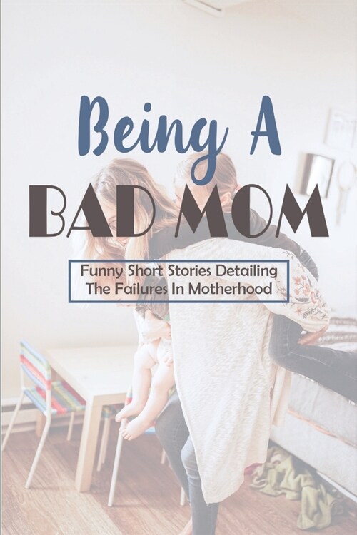 Being A Bad Mom: Funny Short Stories Detailing The Failures In Motherhood: Parent Child Relationship Stories (Paperback)