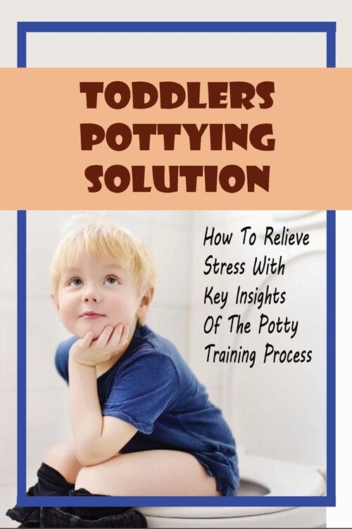 Toddlers Pottying Solution: How To Relieve Stress With Key Insights Of The Potty Training Process: Stress Free Potty Training (Paperback)