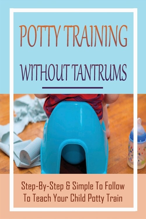 Potty Training Without Tantrums: Step-By-Step & Simple To Follow To Teach Your Child Potty Train: Potty Training For Toddlers (Paperback)