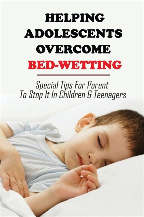 Helping Adolescents Overcome Bed-Wetting: Special Tips For Parent To Stop It In Children & Teenagers: How To Stop Bedwetting Permanently (Paperback)