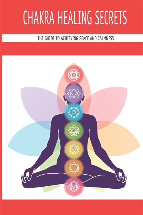 Chakra Healing Secrets: The Guide To Achieving Peace And Calmness: How To Set Peace Of Mind (Paperback)