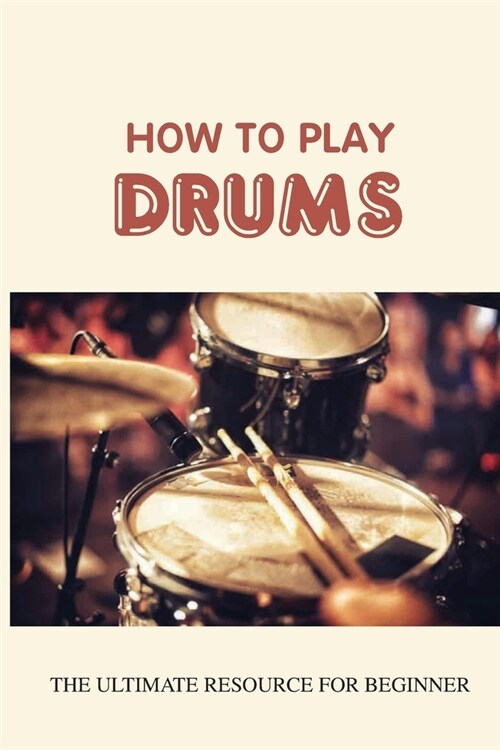 How To Play Drums: The Ultimate Resource For Beginner: Basic Drum Lessons (Paperback)