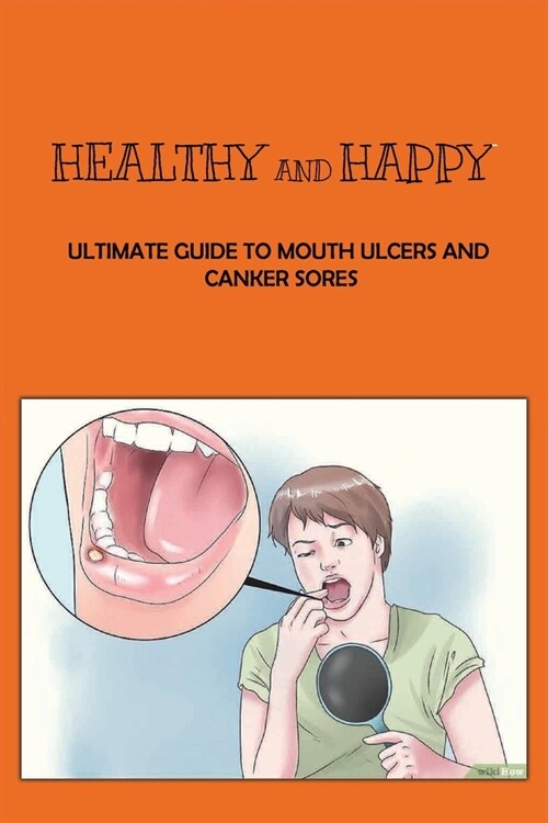 Healthy And Happy: Ultimate Guide To Mouth Ulcers And Canker Sores: How To Cure Mouth Ulcers Fast Naturally (Paperback)
