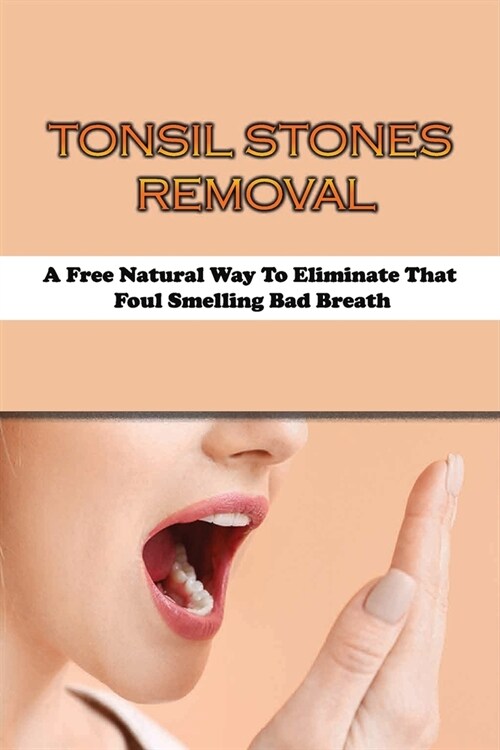 Tonsil Stones Removal: A Free Natural Way To Eliminate That Foul Smelling Bad Breath: How To Make Tonsil Stones Fall Out (Paperback)