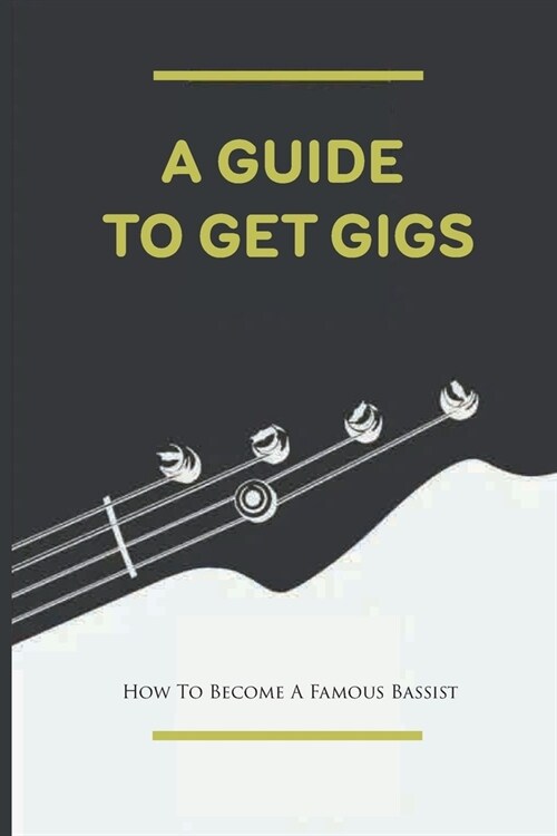 A Guide To Get Gigs: How To Become A Famous Bassist: How To Get Gigs (Paperback)