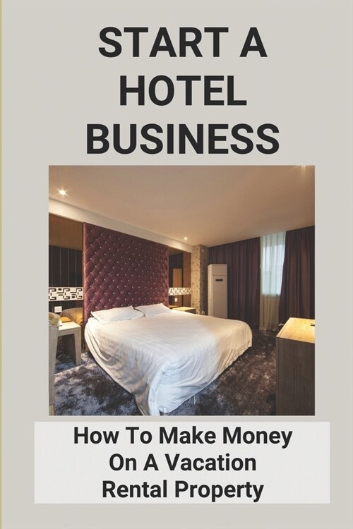 Start A Hotel Business: How To Make Money On A Vacation Rental Property: Buying A Beach House For Rental Income (Paperback)