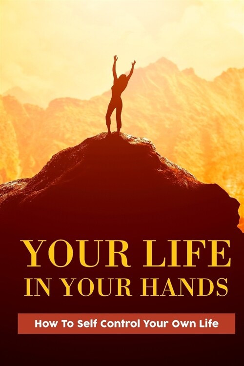 Your Life In Your Hands: How To Self Control Your Own Life: Journey Of Personal Discovery And Transformation (Paperback)