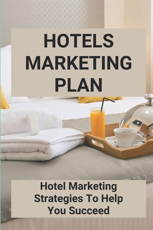 Hotels Marketing Plan: Hotel Marketing Strategies To Help You Succeed: Small Hotel Marketing Strategy (Paperback)