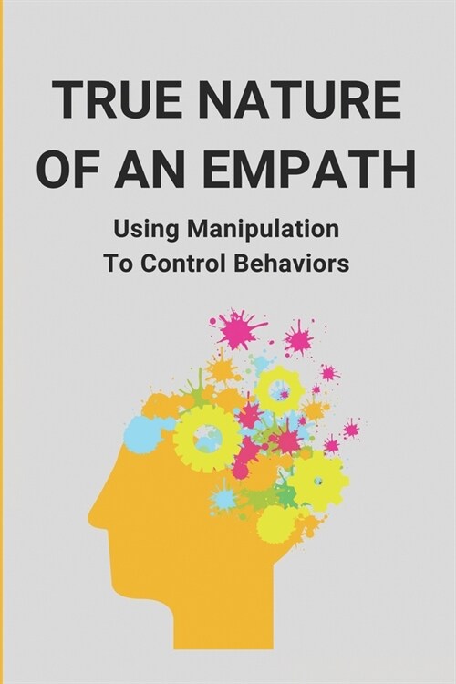 True Nature Of An Empath: Using Manipulation To Control Behaviors: Control PeopleS Minds In Conversation (Paperback)