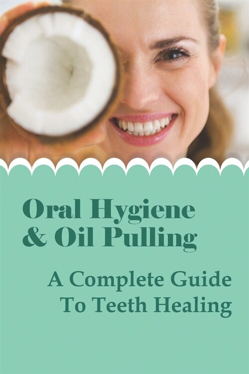 Oral Hygiene & Oil Pulling: A Complete Guide To Teeth Healing: How To Oil Pull (Paperback)