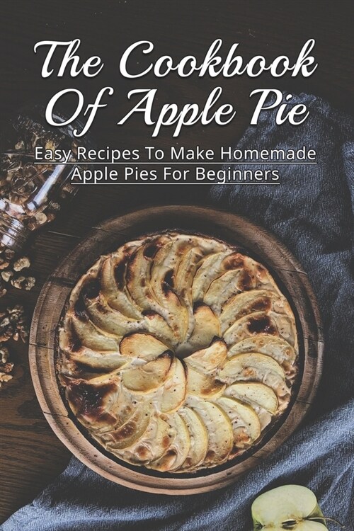 The Cookbook Of Apple Pie: Easy Recipes To Make Homemade Apple Pies For Beginners: A Vast Selection Of Apple Pie Recipes (Paperback)