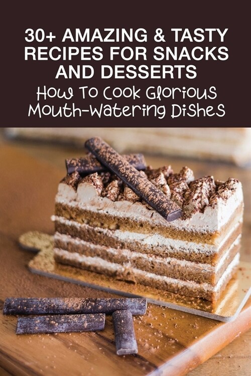 30+ Amazing & Tasty Recipes For Snacks And Desserts: How To Cook Glorious Mouth-Watering Dishes: Appetizers & Savory Snacks Recipes Ideas (Paperback)