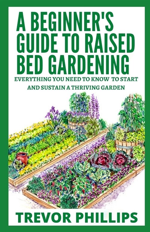 A Beginners Guide To Raised Bed Gardening: Everything You Need to Know to Start and Sustain a Thriving Garden (Paperback)