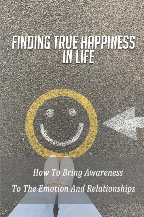 Finding True Happiness In Life: How To Bring Awareness To The Emotion And Relationships: Professional Relationships In Health And Social Care (Paperback)