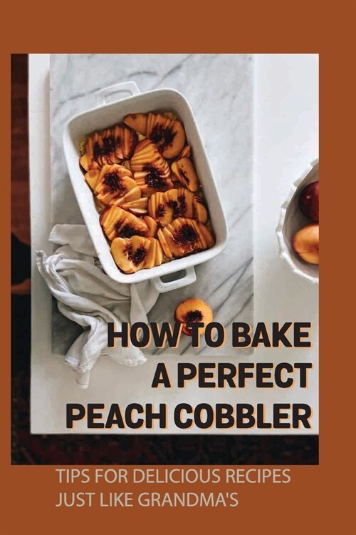 How To Bake A Perfect Peach Cobbler: Tips For Delicious Recipes Just Like Grandmas: Guides On How To Bake Peach Cobbler At Home (Paperback)
