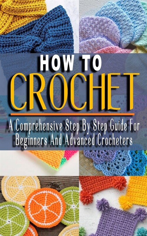 How to Crochet: A Comprehensive Step By Step Guide For Beginners And Advanced Crocheters - Solutions to Every Problem Youll Ever Face (Paperback)