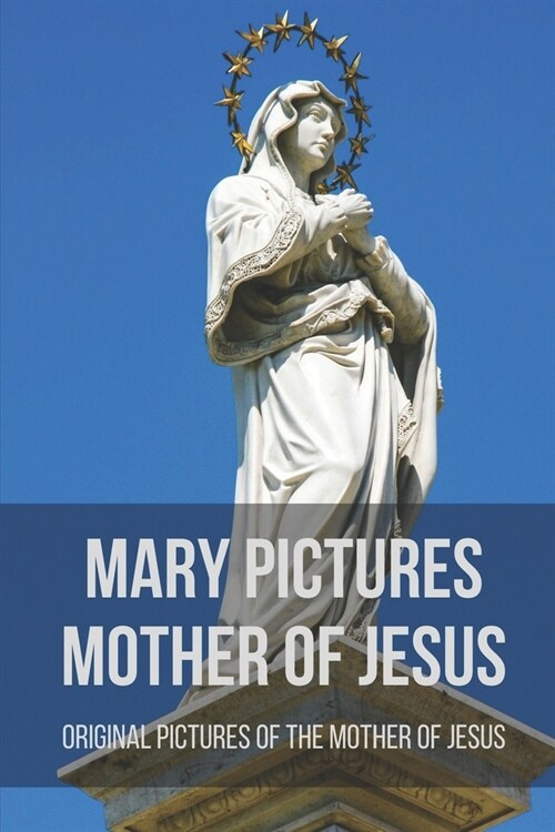 Mary Pictures Mother Of Jesus: Original Pictures Of The Mother Of Jesus: Miraculous Images Of Our Lady (Paperback)