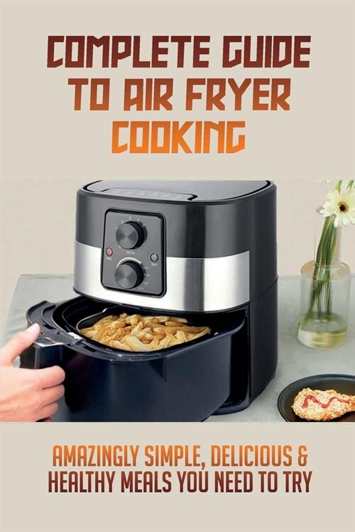 Complete Guide To Air Fryer Cooking: Amazingly Simple, Delicious & Healthy Meals You Need To Try: Complete Air Fryer Cookbook (Paperback)