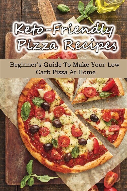 Keto-Friendly Pizza Recipes: Absolute Beginners Guide To Make Your Low Carb Pizza At Home: How Do You Make Homemade Pizza From Scratch (Paperback)