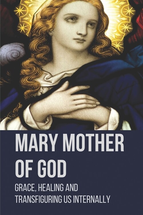 Mary Mother Of God: Grace, Healing And Transfiguring Us Internally: Original Pictures Of The Mother Of Jesus (Paperback)