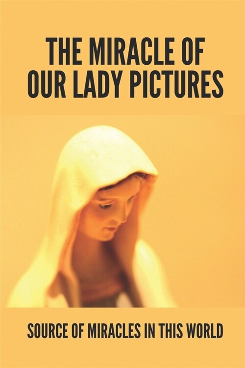 The Miracle Of Our Lady Pictures: Source Of Miracles In This World: Miraculous Images Of Our Lord (Paperback)