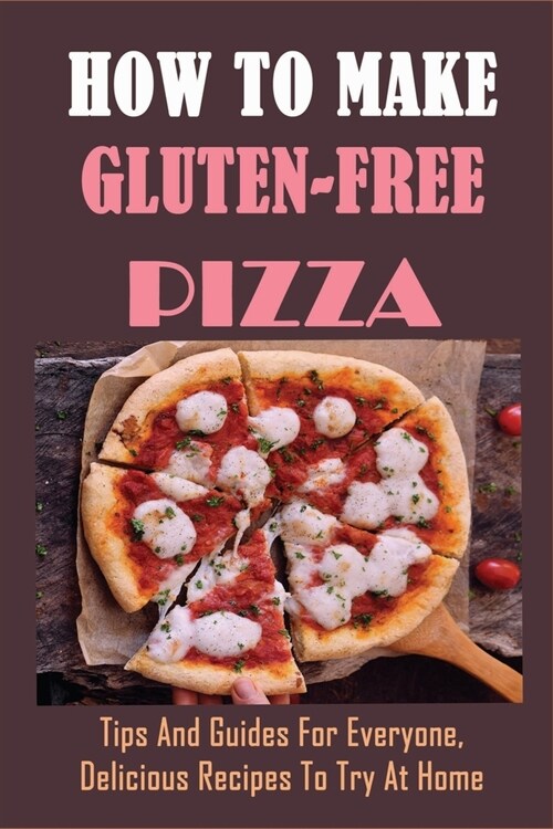 How to Make Gluten-Free Pizza: Tips And Guides For Everyone, Delicious Recipes To Try At Home: Wholly Gluten Free Pizza Dough Recipes (Paperback)