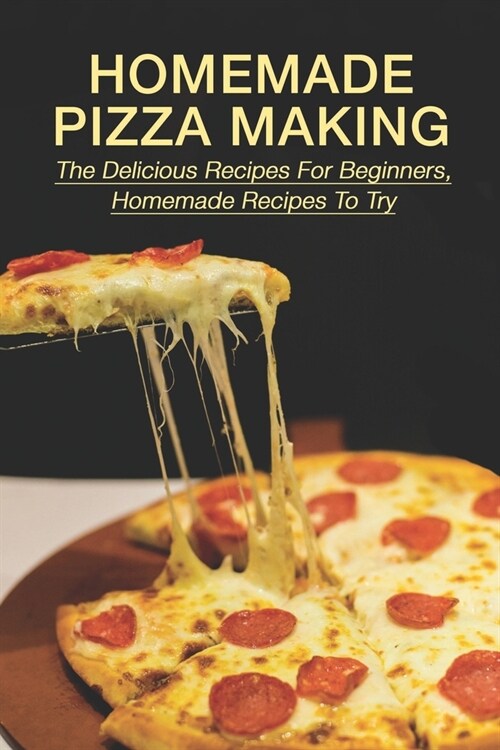 Homemade Pizza Making: The Delicious Recipes For Beginners, Homemade Recipes To Try: Pizza Dough Recipe (Paperback)