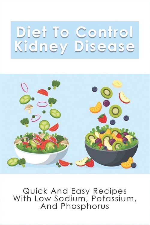 Diet To Control Kidney Disease: Quick And Easy Recipes With Low Sodium, Potassium And Phosphorus: How To Use The Renal Diet The Proper Way (Paperback)
