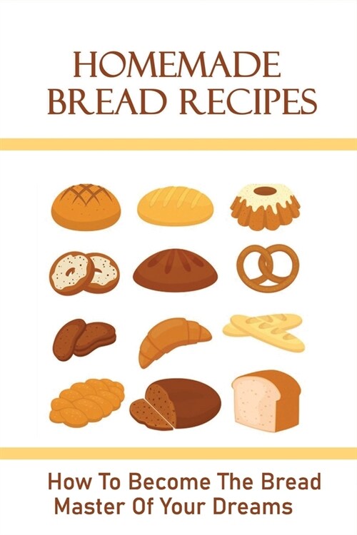 Homemade Bread Recipes: How To Become The Bread Master Of Your Dreams: Different Types Of Bread Recipes (Paperback)