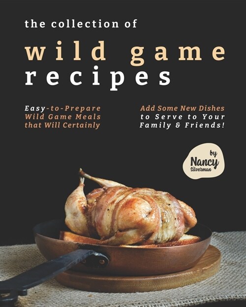 The Collection of Wild Game Recipes: Easy-to-Prepare Wild Game Meals that Will Certainly Add Some New Dishes to Serve to Your Family & Friends! (Paperback)