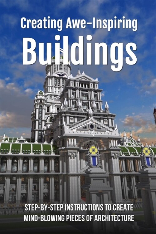Creating Awe-Inspiring Buildings: Step-By-Step Instructions To Create Mind-Blowing Pieces Of Architecture: City Building Games Of All Time (Paperback)