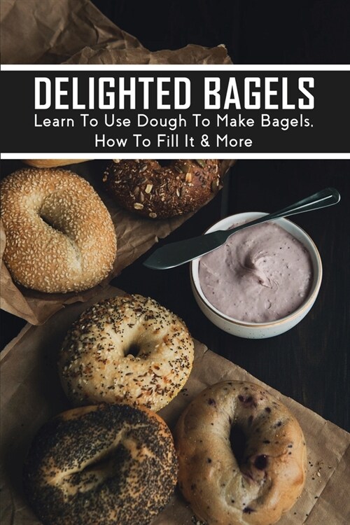 Delighted Bagels: Learn To Use Dough To Make Bagels, How To Fill It & More: Everything Bagel Topping Ideas (Paperback)