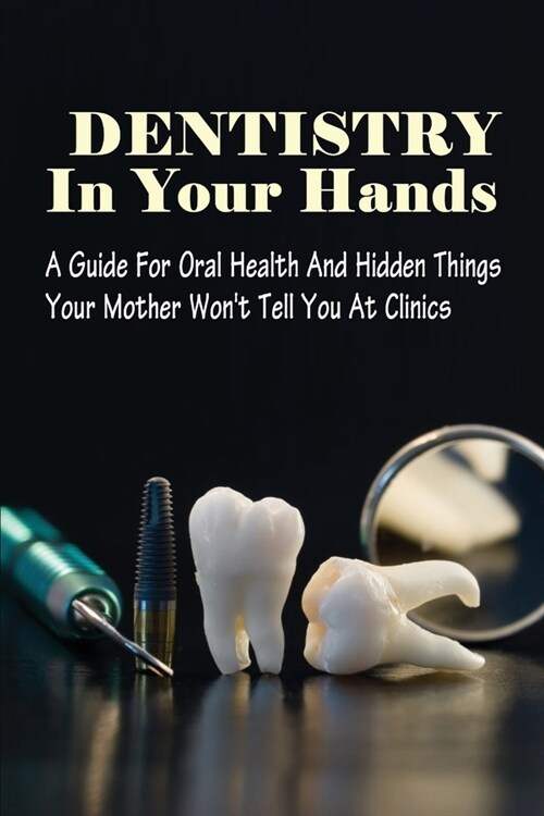 Dentistry In Your Hands: A Guide For Oral Health And Hidden Things Your Mother Wont Tell You At Clinics: How To Become A Dentist (Paperback)