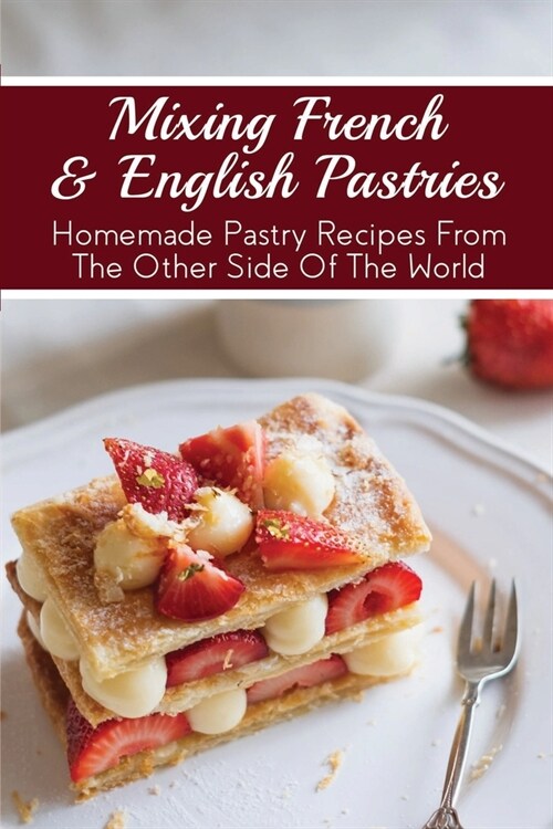 Mixing French & English Pastries: Homemade Pastry Recipes From The Other Side Of The World: English Vs French Confectionery Treats (Paperback)