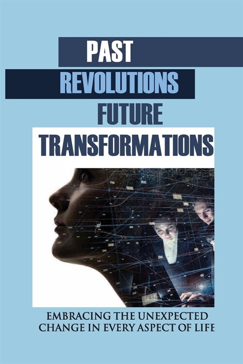 Past Revolutions, Future Transformations: Embracing The Unexpected Change In Every Aspect Of Life: Transformations Of The Future (Paperback)