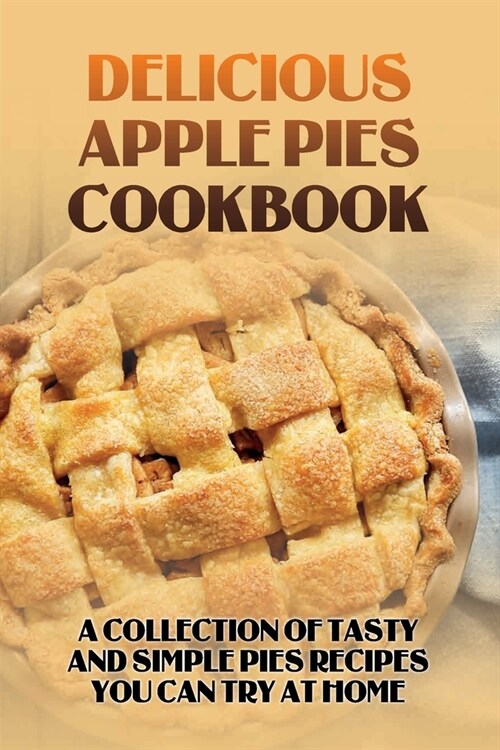 Delicious Apple Pies Cookbook: A Collection Of Tasty And Simple Pies Recipes You Can Try At Home: How To Make Sweet Apple Pie (Paperback)