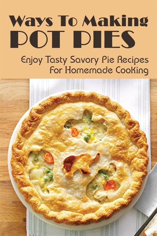 Ways To Making Pot Pies: A Collection Of Easy Pot Pies Recipes For Beginners: Old Fashioned Turkey Pot Pie Recipe (Paperback)