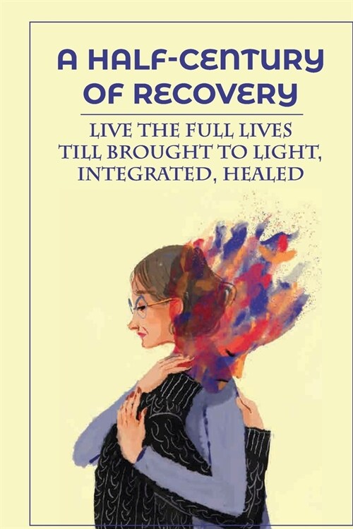 A Half-Century Of Recovery: Live The Full Lives Till Brought To Light, Integrated, Healed: Human Existence Means (Paperback)