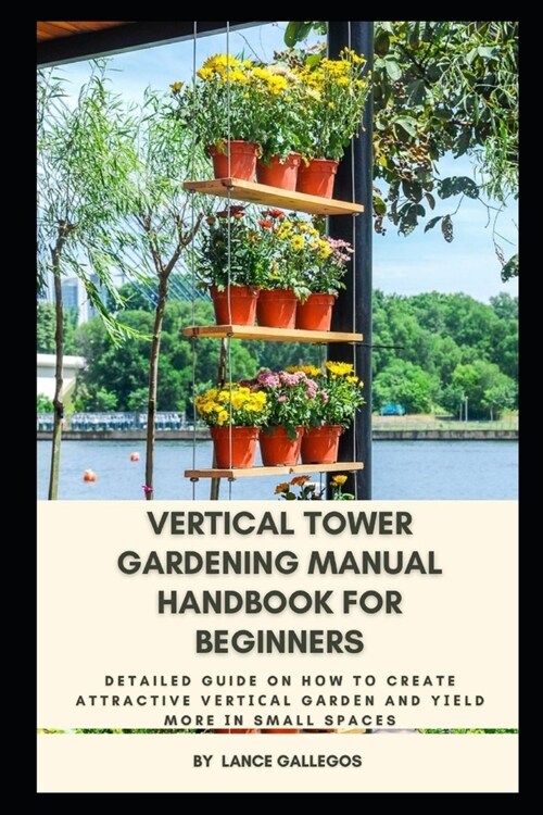 Vertical Tower Gardening Manual Handbook for Beginners: Detailed Guide on Hоw tо Create Attractive Vеrtісаl Gk (Paperback)