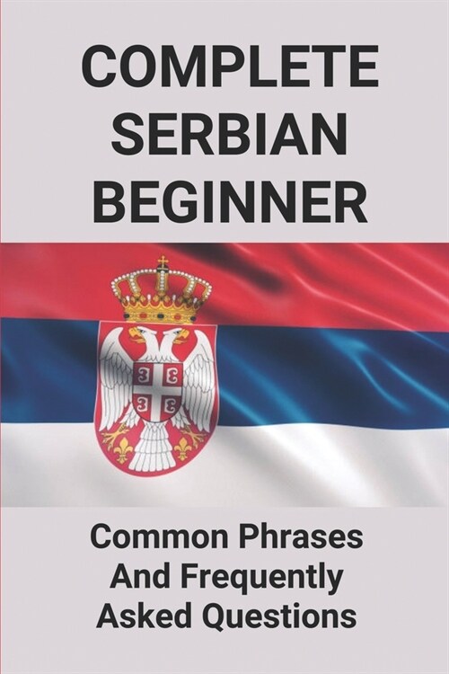 Complete Serbian Beginner: Common Phrases And Frequently Asked Questions: How To Speak Serbian Language (Paperback)