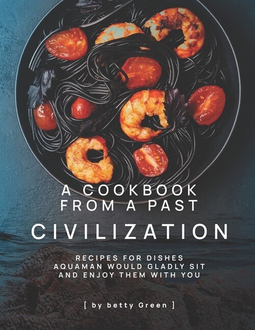 A Cookbook from a Past Civilization: Recipes For Dishes Aquaman Would Gladly Sit and Enjoy Them with You (Paperback)