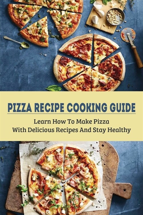 Pizza Recipe Cooking Guide: Learn How To Make Pizza With Delicious Recipes And Stay Healthy: Healthy Pizza Toppings Ideas (Paperback)